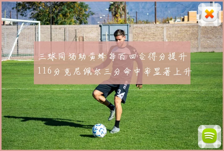三球同场助黄蜂每百回合得分提升116分克尼佩尔三分命中率显著上升近10