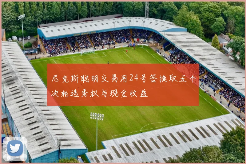 尼克斯聪明交易用24号签换取五个次轮选秀权与现金收益