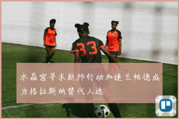 水晶宫寻求新帅行动加速兰帕德成为格拉斯纳替代人选