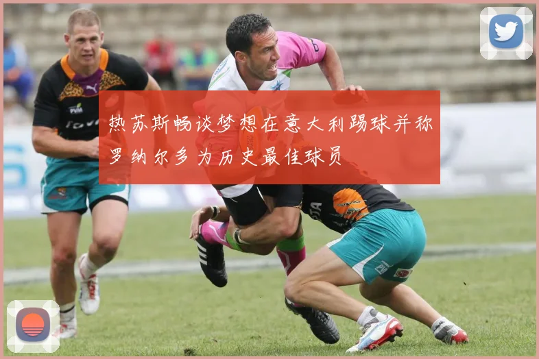 热苏斯畅谈梦想在意大利踢球并称罗纳尔多为历史最佳球员
