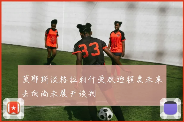 莫耶斯谈格拉利什受欢迎程度未来去向尚未展开谈判