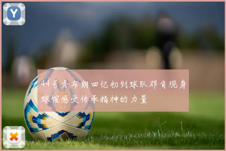 44号秀布朗回忆初到球队邓肯现身球馆感受传承精神的力量