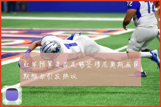 红军预算是否足够签穆尼奥斯或萨默维尔引发热议