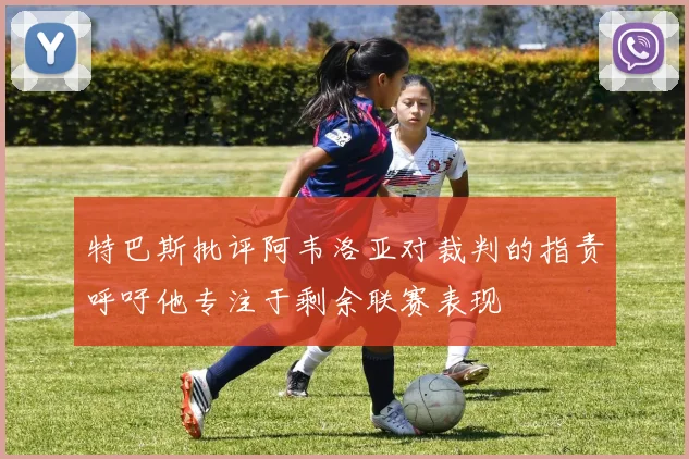 特巴斯批评阿韦洛亚对裁判的指责呼吁他专注于剩余联赛表现