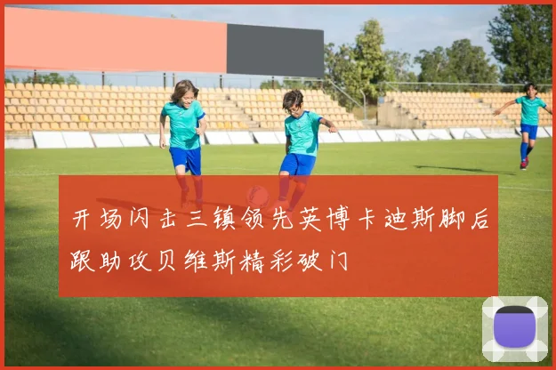 开场闪击三镇领先英博卡迪斯脚后跟助攻贝维斯精彩破门