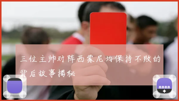 三位主帅对阵西蒙尼均保持不败的背后故事揭秘