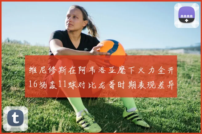 维尼修斯在阿韦洛亚麾下火力全开16场轰11球对比龙哥时期表现差异明显
