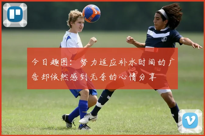 今日趣图:努力适应补水时间的广告却依然感到无奈的心情分享