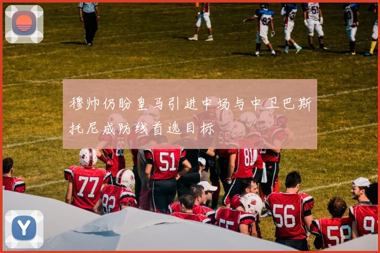 穆帅仍盼皇马引进中场与中卫巴斯托尼成防线首选目标