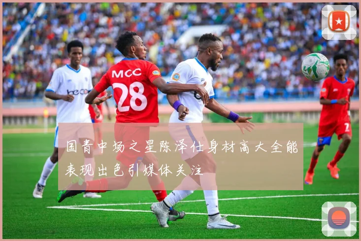 国青中场之星陈泽仕身材高大全能表现出色引媒体关注