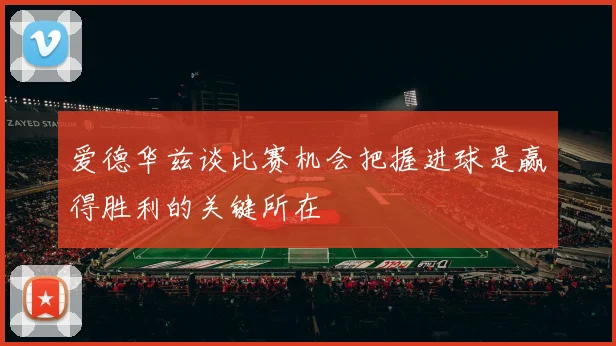 爱德华兹谈比赛机会把握进球是赢得胜利的关键所在
