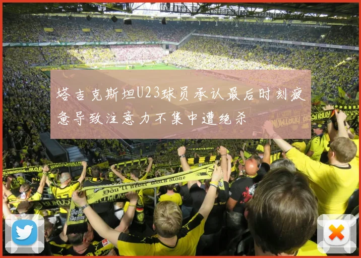 塔吉克斯坦U23球员承认最后时刻疲惫导致注意力不集中遭绝杀