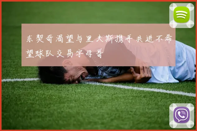 东契奇渴望与里夫斯携手共进不希望球队交易字母哥