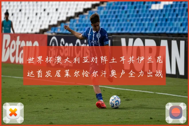 世界杯澳大利亚对阵土耳其伊兰昆达首发居莱尔恰尔汗奥卢全力出战