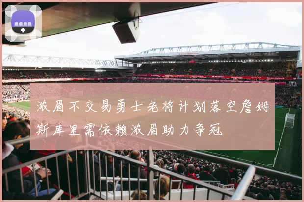 浓眉不交易勇士老将计划落空詹姆斯库里需依赖浓眉助力争冠