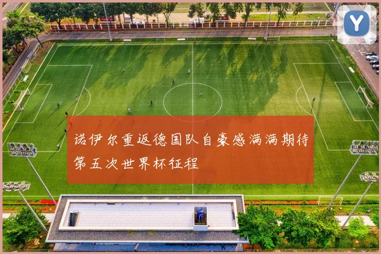 诺伊尔重返德国队自豪感满满期待第五次世界杯征程