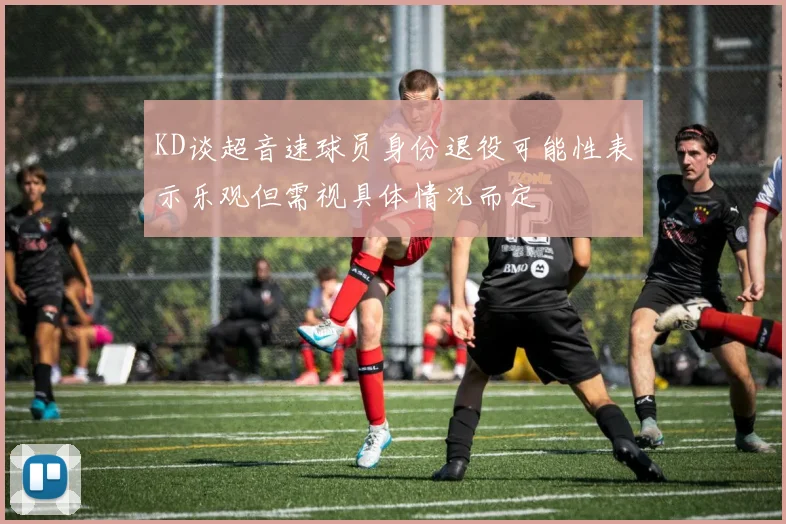 KD谈超音速球员身份退役可能性表示乐观但需视具体情况而定