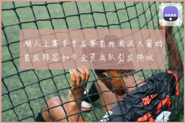湖人上赛季季后赛首轮淘汰火箭的首发阵容如今全员离队引发热议