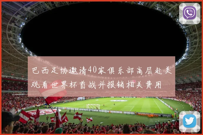 巴西足协邀请40家俱乐部高层赴美观看世界杯首战并报销相关费用