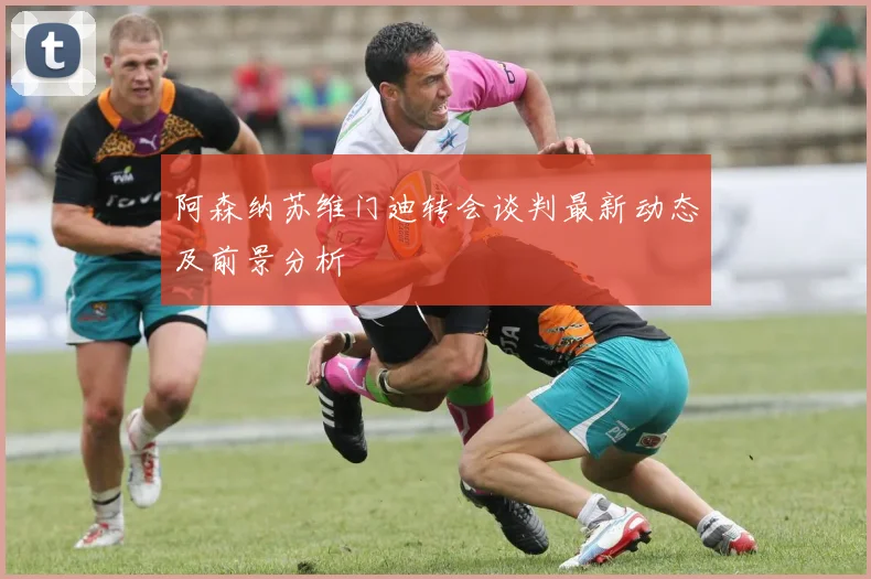 阿森纳苏维门迪转会谈判最新动态及前景分析